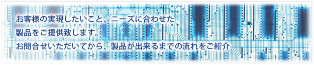 お客様の実現したいこと、ニーズに合わせた製品をご提供致します。お問合せいただいてから、製品が出来るまでの流れをご紹介